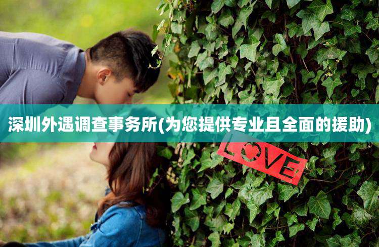 深圳外遇调查事务所(为您提供专业且全面的援助)