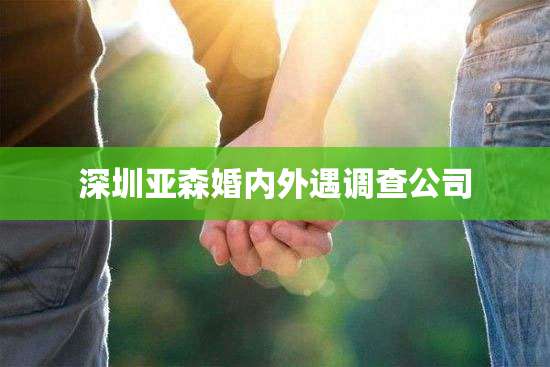 深圳亚森婚内外遇调查公司