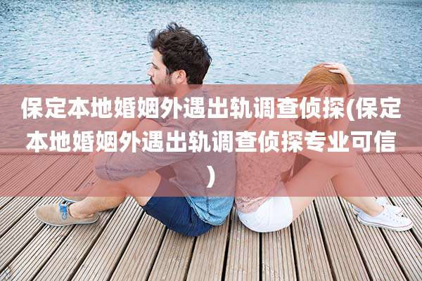 保定本地婚姻外遇出轨调查侦探(保定本地婚姻外遇出轨调查侦探专业可信)
