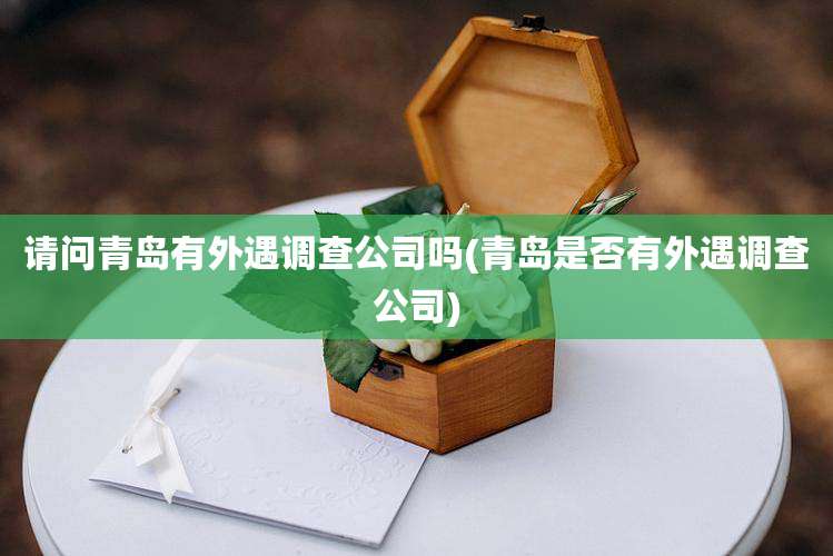 请问青岛有外遇调查公司吗(青岛是否有外遇调查公司)