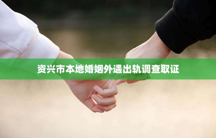 资兴市本地婚姻外遇出轨调查取证