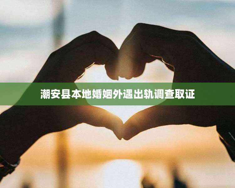 潮安县本地婚姻外遇出轨调查取证