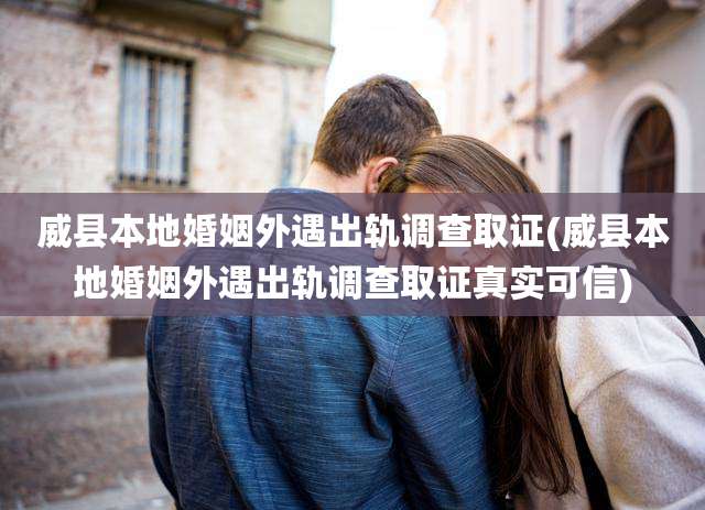 威县本地婚姻外遇出轨调查取证(威县本地婚姻外遇出轨调查取证真实可信)