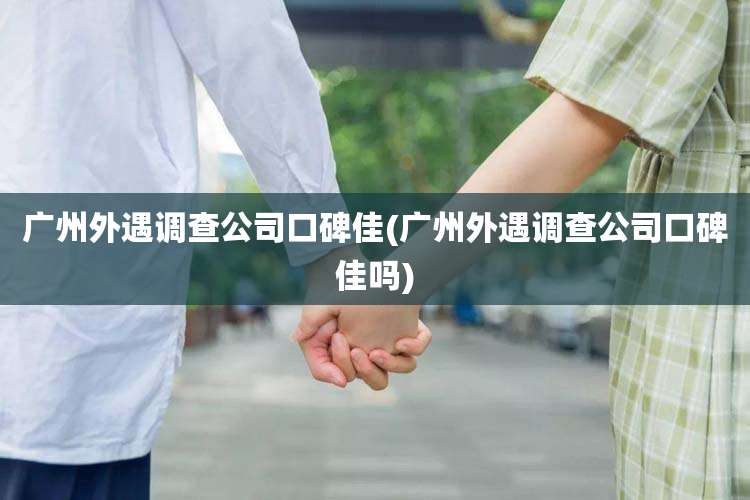 广州外遇调查公司口碑佳(广州外遇调查公司口碑佳吗)