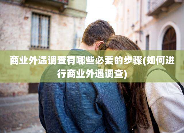 商业外遇调查有哪些必要的步骤(如何进行商业外遇调查)