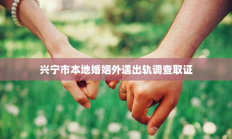 兴宁市本地婚姻外遇出轨调查取证