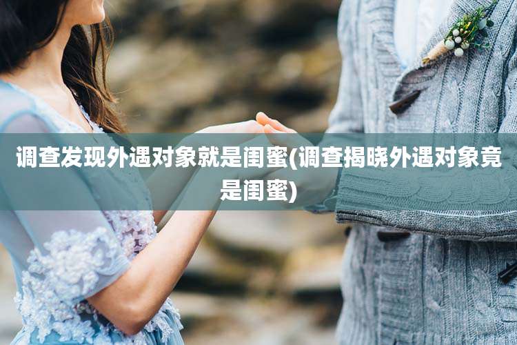 调查发现外遇对象就是闺蜜(调查揭晓外遇对象竟是闺蜜)