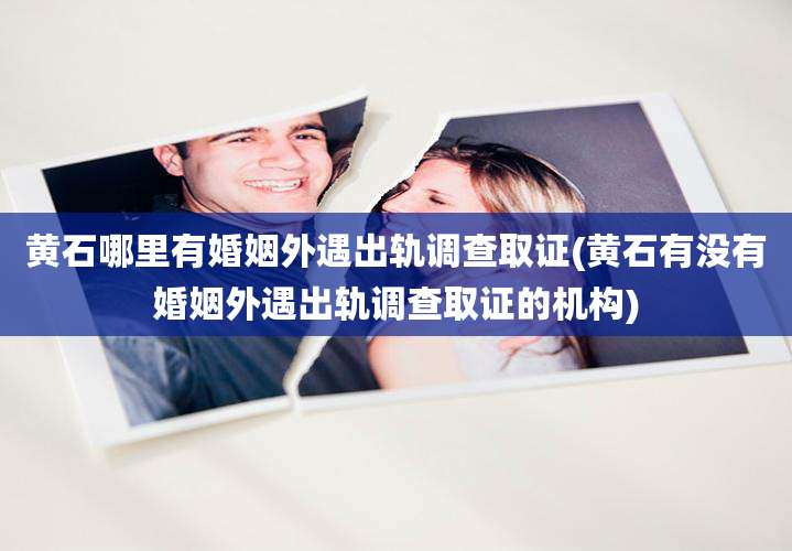 黄石哪里有婚姻外遇出轨调查取证(黄石有没有婚姻外遇出轨调查取证的机构)