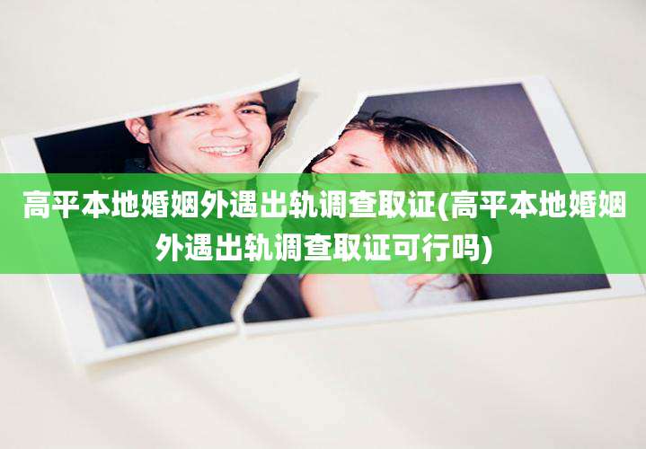 高平本地婚姻外遇出轨调查取证(高平本地婚姻外遇出轨调查取证可行吗)