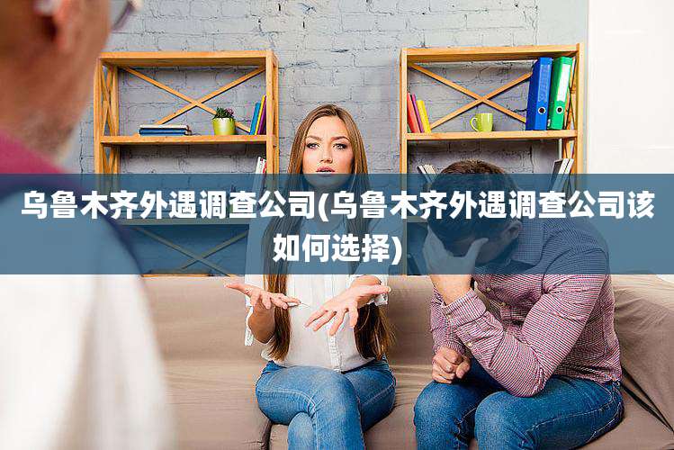 乌鲁木齐外遇调查公司(乌鲁木齐外遇调查公司该如何选择)