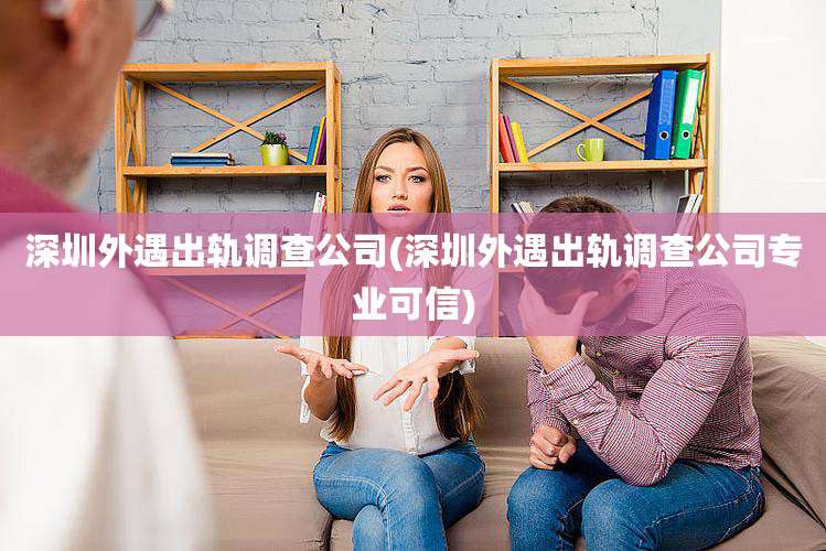深圳外遇出轨调查公司(深圳外遇出轨调查公司专业可信)