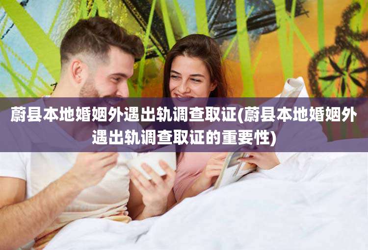 蔚县本地婚姻外遇出轨调查取证(蔚县本地婚姻外遇出轨调查取证的重要性)