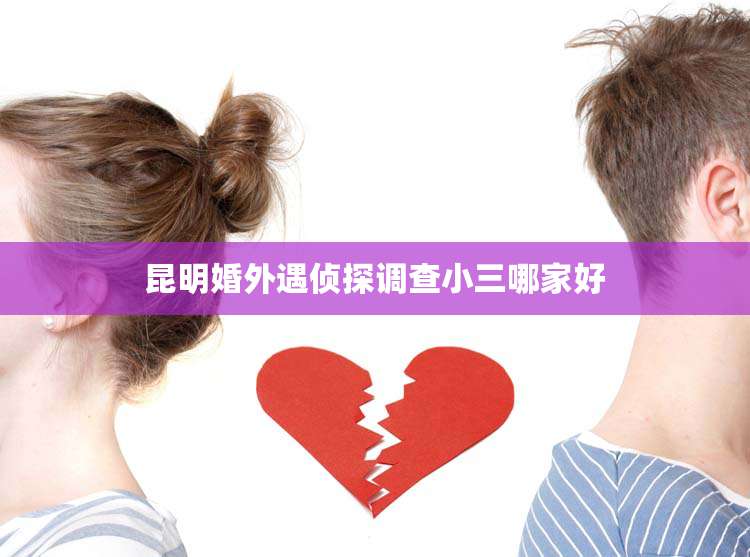 昆明婚外遇侦探调查小三哪家好