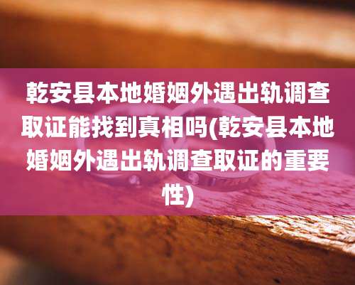 乾安县本地婚姻外遇出轨调查取证能找到真相吗(乾安县本地婚姻外遇出轨调查取证的重要性)