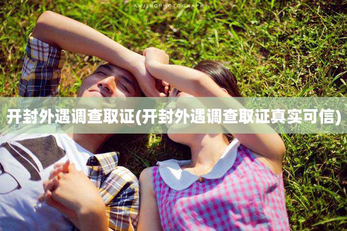 开封外遇调查取证(开封外遇调查取证真实可信)