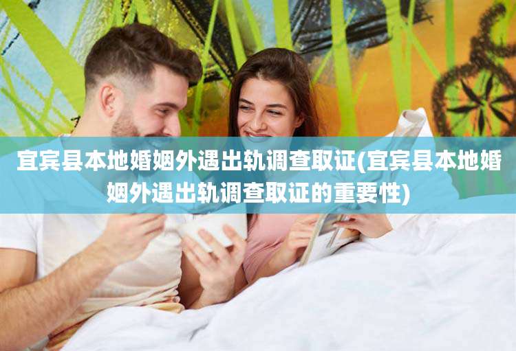 宜宾县本地婚姻外遇出轨调查取证(宜宾县本地婚姻外遇出轨调查取证的重要性)