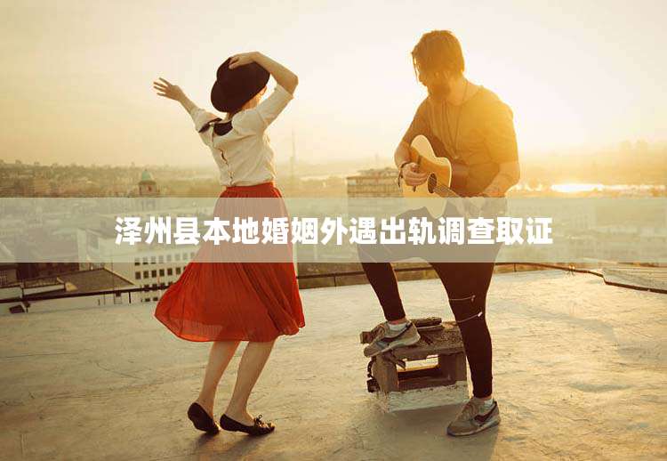 泽州县本地婚姻外遇出轨调查取证
