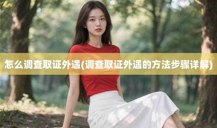 怎么调查取证外遇(调查取证外遇的方法步骤详解)