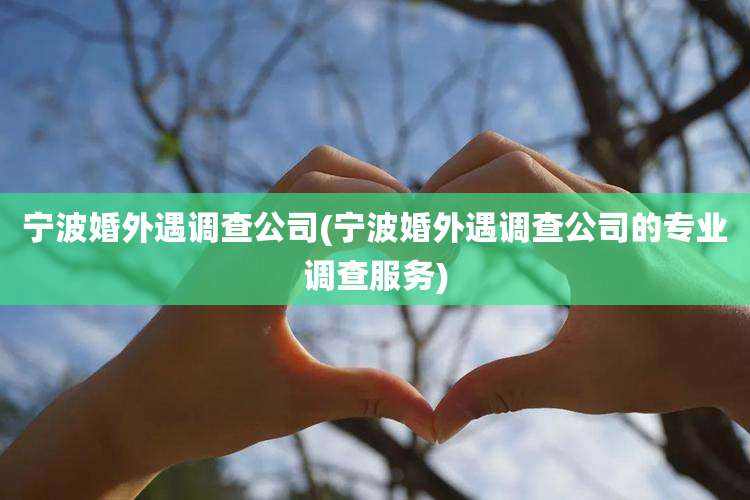 宁波婚外遇调查公司(宁波婚外遇调查公司的专业调查服务)