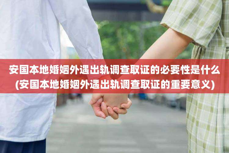 安国本地婚姻外遇出轨调查取证的必要性是什么(安国本地婚姻外遇出轨调查取证的重要意义)