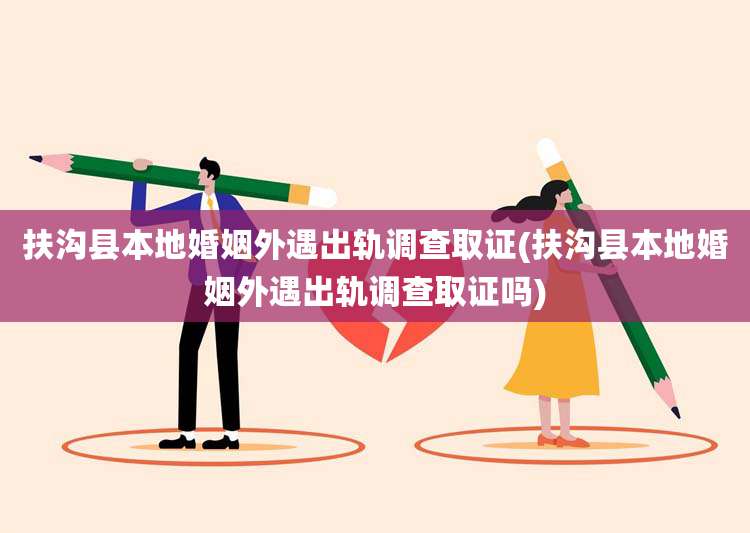 扶沟县本地婚姻外遇出轨调查取证(扶沟县本地婚姻外遇出轨调查取证吗)