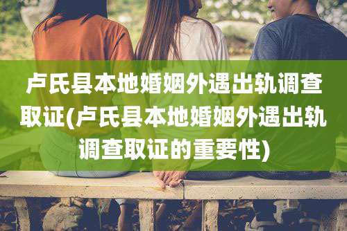 卢氏县本地婚姻外遇出轨调查取证(卢氏县本地婚姻外遇出轨调查取证的重要性)