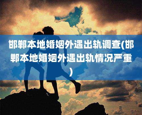 邯郸本地婚姻外遇出轨调查(邯郸本地婚姻外遇出轨情况严重)