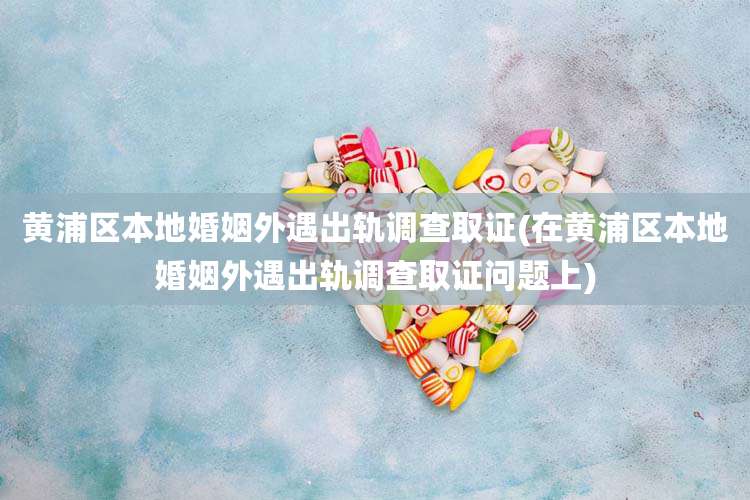黄浦区本地婚姻外遇出轨调查取证(在黄浦区本地婚姻外遇出轨调查取证问题上)