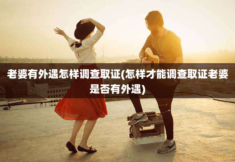 老婆有外遇怎样调查取证(怎样才能调查取证老婆是否有外遇)