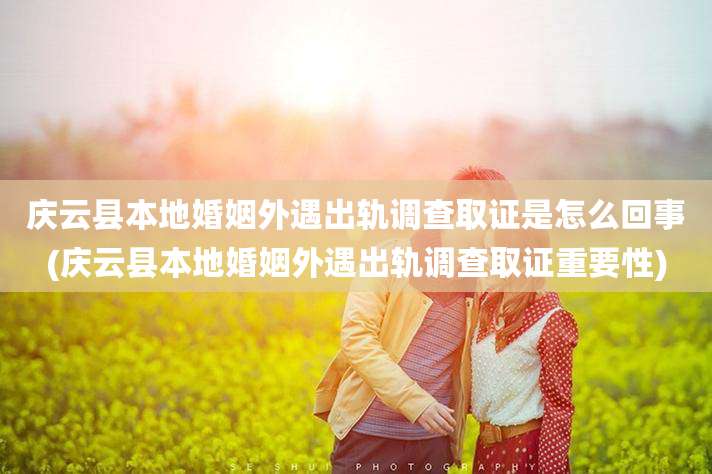 庆云县本地婚姻外遇出轨调查取证是怎么回事(庆云县本地婚姻外遇出轨调查取证重要性)