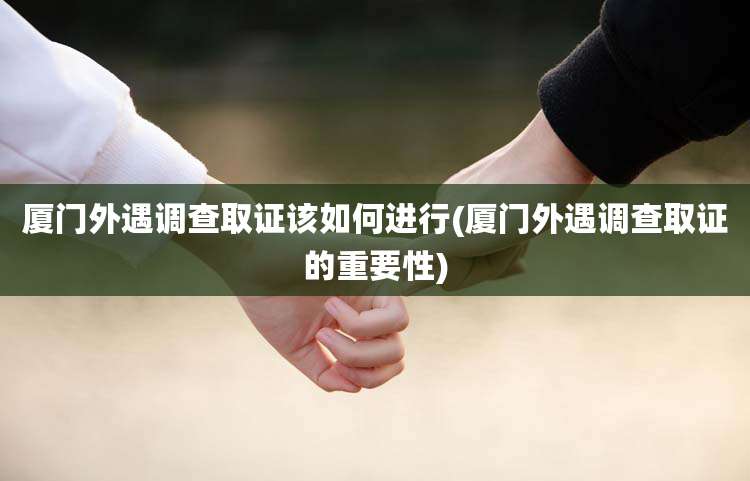 厦门外遇调查取证该如何进行(厦门外遇调查取证的重要性)