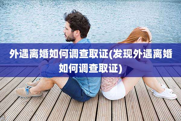 外遇离婚如何调查取证(发现外遇离婚如何调查取证)