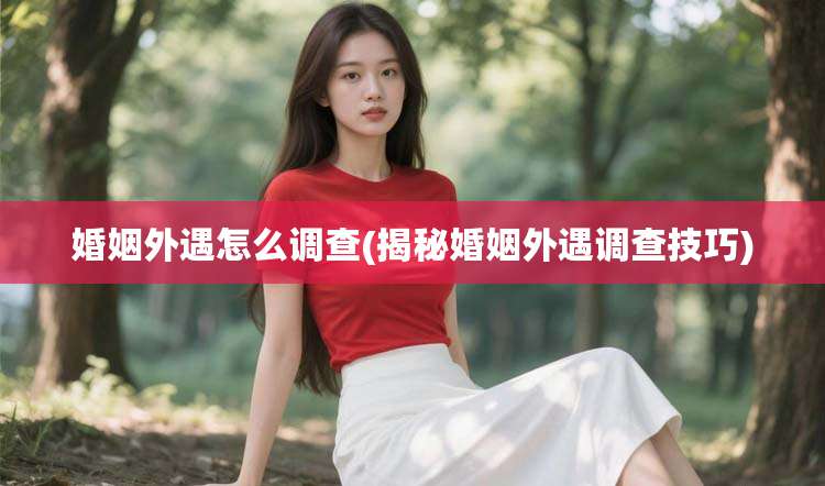 婚姻外遇怎么调查(揭秘婚姻外遇调查技巧)