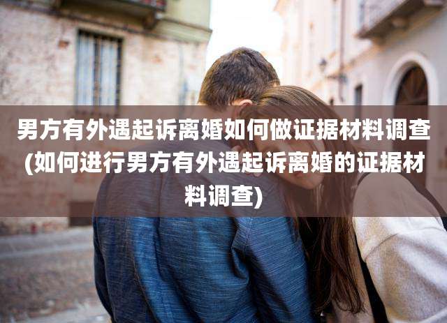 男方有外遇起诉离婚如何做证据材料调查(如何进行男方有外遇起诉离婚的证据材料调查)