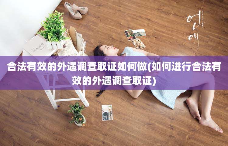 合法有效的外遇调查取证如何做(如何进行合法有效的外遇调查取证)