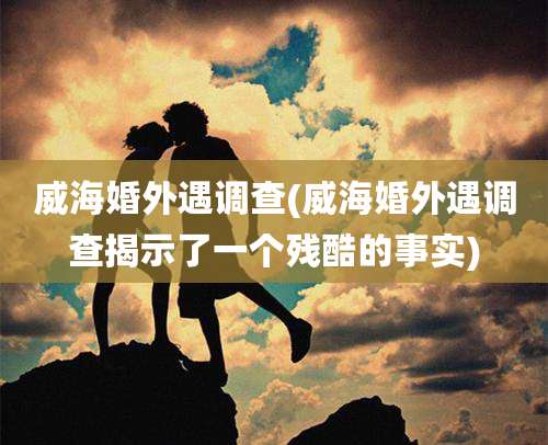 威海婚外遇调查(威海婚外遇调查揭示了一个残酷的事实)