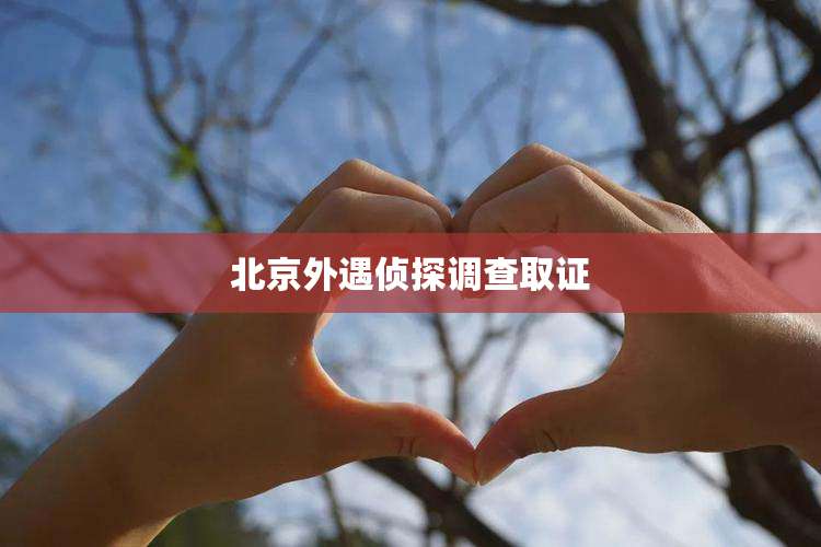 北京外遇侦探调查取证