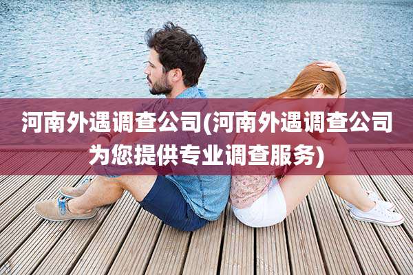 河南外遇调查公司(河南外遇调查公司为您提供专业调查服务)