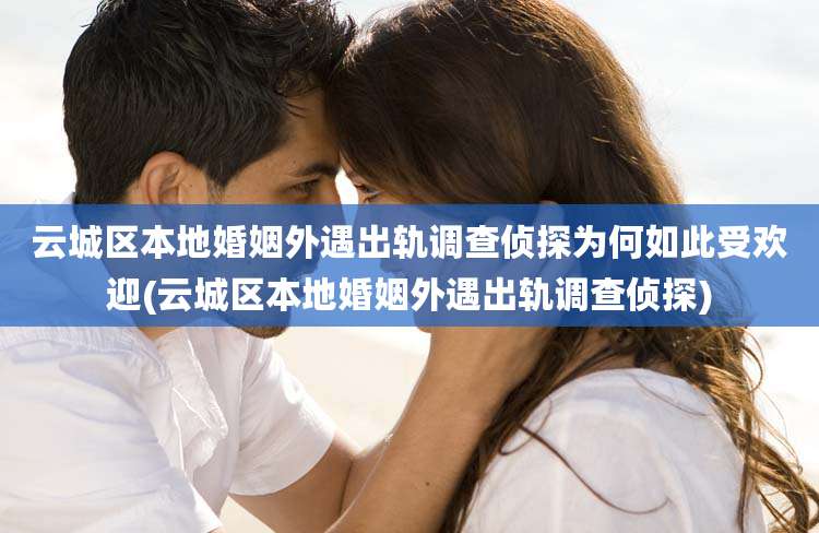 云城区本地婚姻外遇出轨调查侦探为何如此受欢迎(云城区本地婚姻外遇出轨调查侦探)