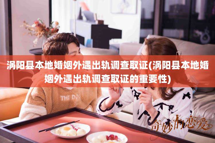 涡阳县本地婚姻外遇出轨调查取证(涡阳县本地婚姻外遇出轨调查取证的重要性)