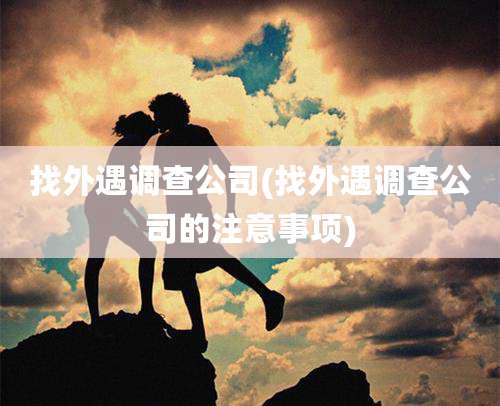 找外遇调查公司(找外遇调查公司的注意事项)