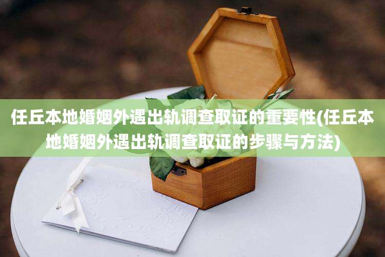 任丘本地婚姻外遇出轨调查取证的重要性(任丘本地婚姻外遇出轨调查取证的步骤与方法)