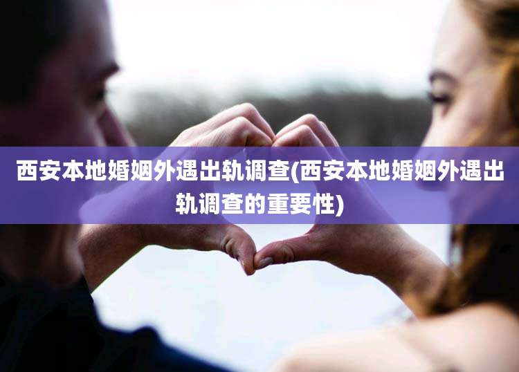 西安本地婚姻外遇出轨调查(西安本地婚姻外遇出轨调查的重要性)