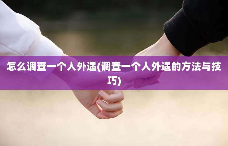 怎么调查一个人外遇(调查一个人外遇的方法与技巧)