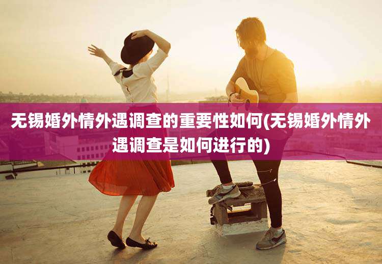 无锡婚外情外遇调查的重要性如何(无锡婚外情外遇调查是如何进行的)