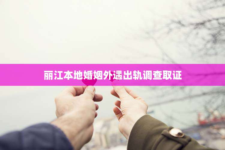 丽江本地婚姻外遇出轨调查取证