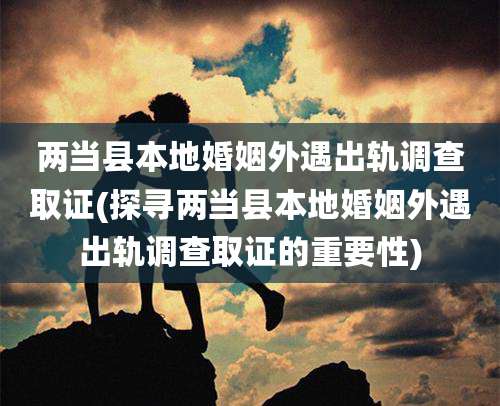 两当县本地婚姻外遇出轨调查取证(探寻两当县本地婚姻外遇出轨调查取证的重要性)