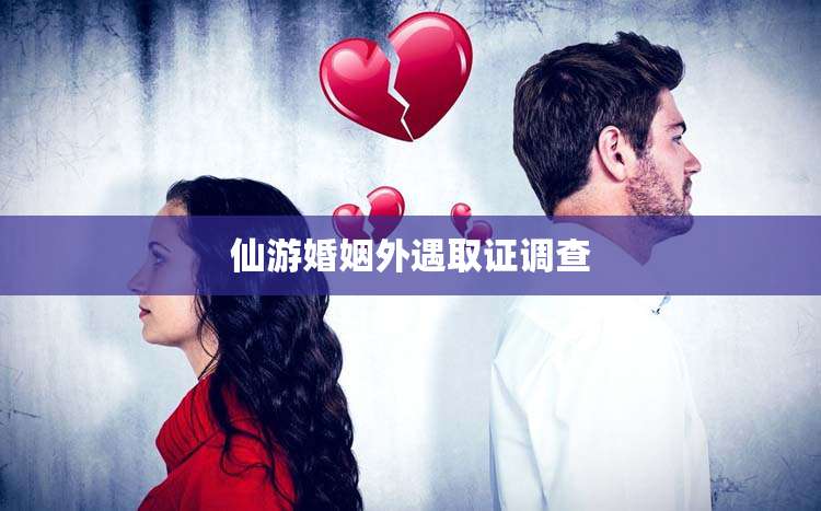 仙游婚姻外遇取证调查