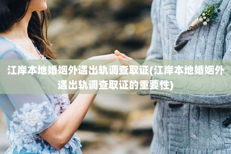 江岸本地婚姻外遇出轨调查取证(江岸本地婚姻外遇出轨调查取证的重要性)
