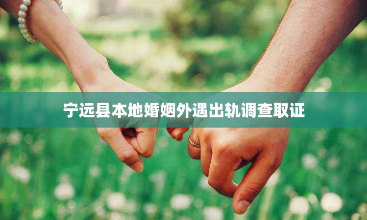 宁远县本地婚姻外遇出轨调查取证